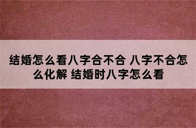 结婚怎么看八字合不合 八字不合怎么化解 结婚时八字怎么看